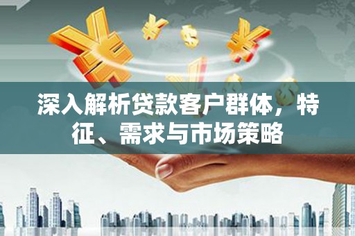 夷陵深入解析贷款客户群体，特征、需求与市场策略
