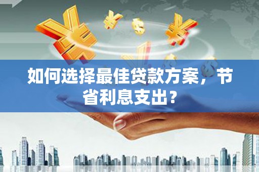 夷陵如何选择最佳贷款方案，节省利息支出？