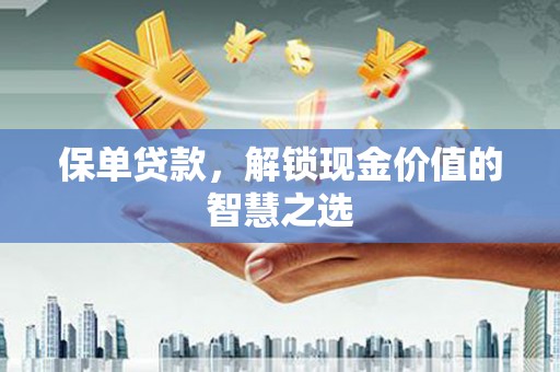 夷陵保单贷款，解锁现金价值的智慧之选