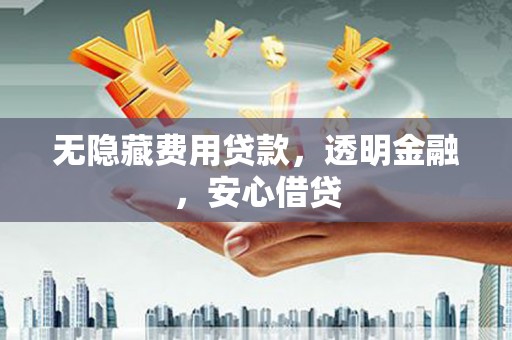 夷陵无隐藏费用贷款，透明金融，安心借贷
