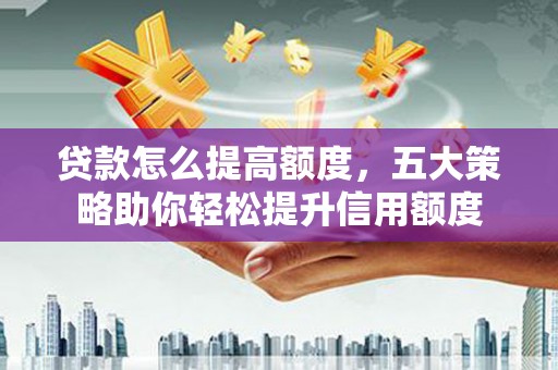 夷陵贷款怎么提高额度，五大策略助你轻松提升信用额度