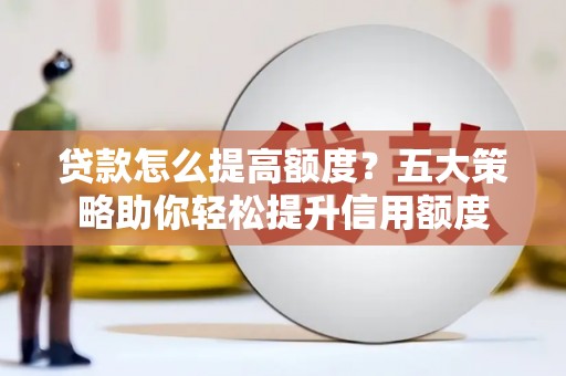 夷陵贷款怎么提高额度？五大策略助你轻松提升信用额度