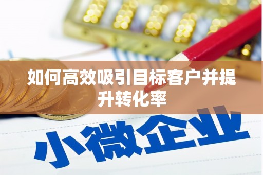 夷陵如何高效吸引目标客户并提升转化率
