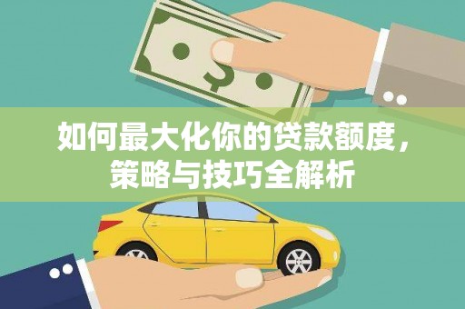 夷陵如何最大化你的贷款额度，策略与技巧全解析
