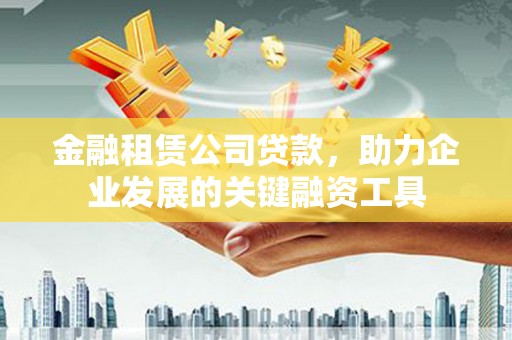 夷陵金融租赁公司贷款，助力企业发展的关键融资工具