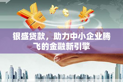 夷陵银盛贷款，助力中小企业腾飞的金融新引擎