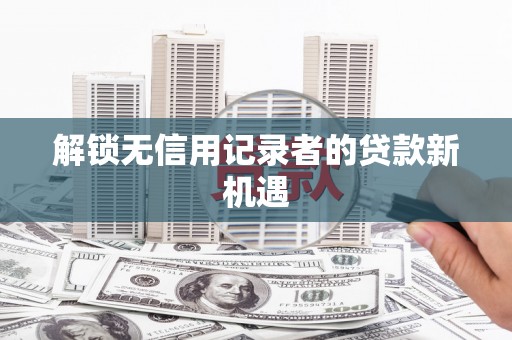 夷陵解锁无信用记录者的贷款新机遇