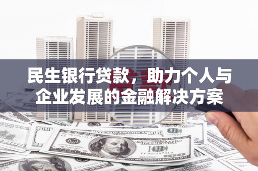 夷陵民生银行贷款，助力个人与企业发展的金融解决方案