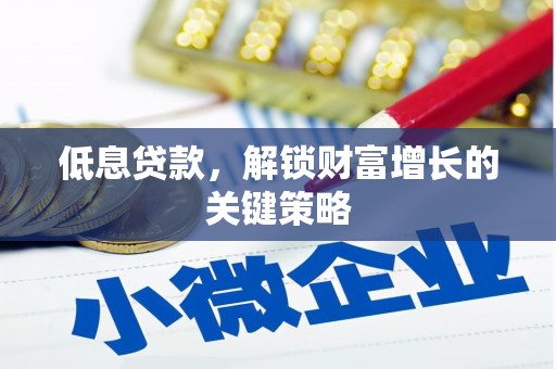 夷陵低息贷款，解锁财富增长的关键策略