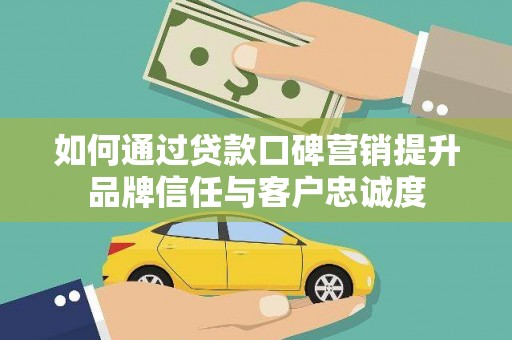 夷陵如何通过贷款口碑营销提升品牌信任与客户忠诚度