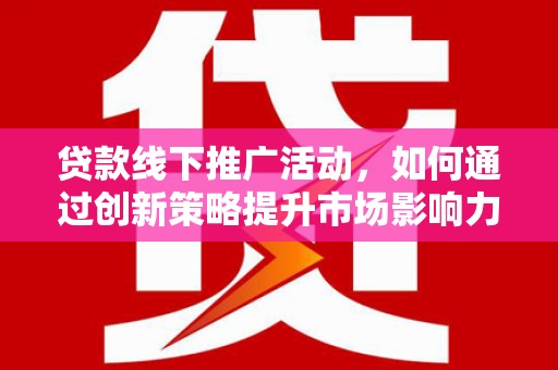 夷陵贷款线下推广活动，如何通过创新策略提升市场影响力