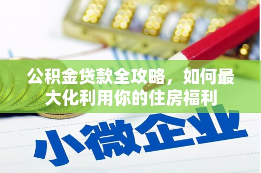 夷陵公积金贷款全攻略，如何最大化利用你的住房福利