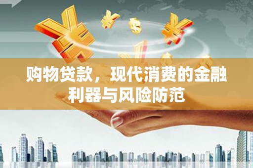 夷陵购物贷款，现代消费的金融利器与风险防范