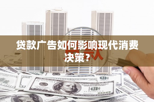 夷陵贷款广告如何影响现代消费决策？