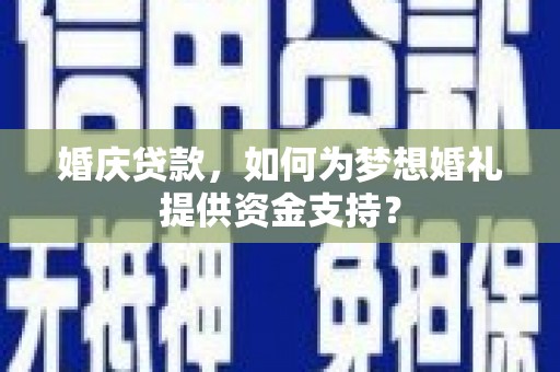 夷陵婚庆贷款，如何为梦想婚礼提供资金支持？