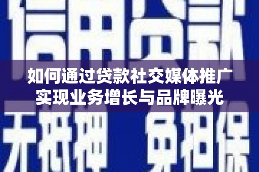 夷陵如何通过贷款社交媒体推广实现业务增长与品牌曝光