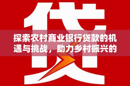 夷陵探索农村商业银行贷款的机遇与挑战，助力乡村振兴的金融引擎