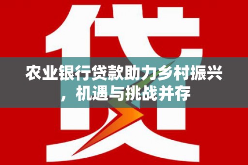 夷陵农业银行贷款助力乡村振兴，机遇与挑战并存