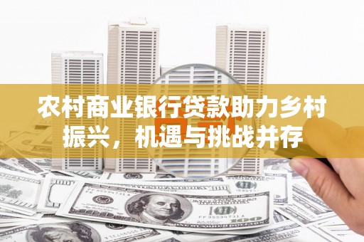夷陵农村商业银行贷款助力乡村振兴，机遇与挑战并存
