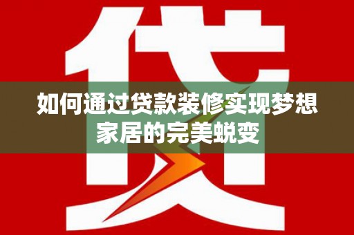 夷陵如何通过贷款装修实现梦想家居的完美蜕变