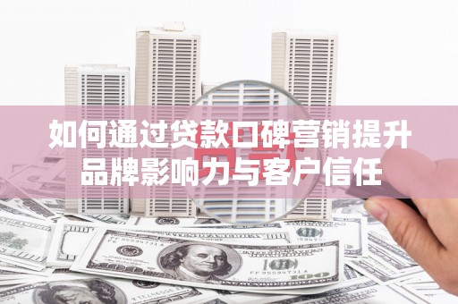 夷陵如何通过贷款口碑营销提升品牌影响力与客户信任
