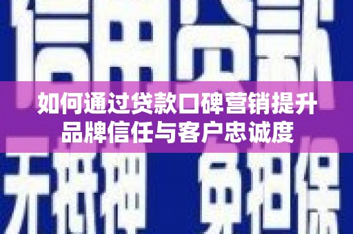 夷陵如何通过贷款口碑营销提升品牌信任与客户忠诚度