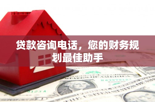 夷陵贷款咨询电话，您的财务规划最佳助手