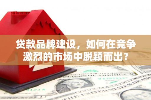 夷陵贷款品牌建设，如何在竞争激烈的市场中脱颖而出？