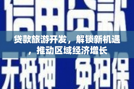 夷陵贷款旅游开发，解锁新机遇，推动区域经济增长