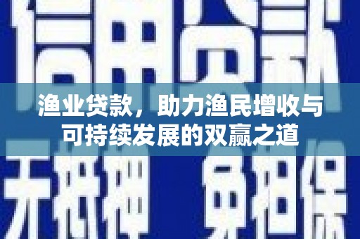 夷陵渔业贷款，助力渔民增收与可持续发展的双赢之道