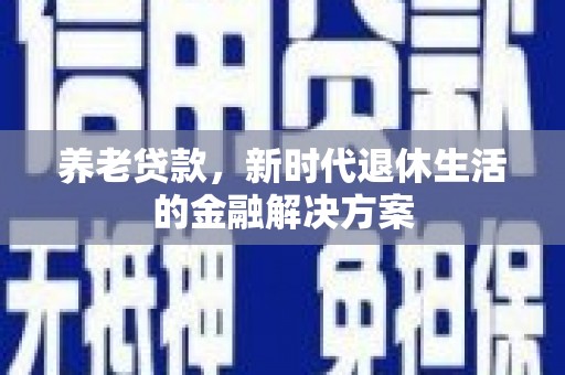 夷陵养老贷款，新时代退休生活的金融解决方案