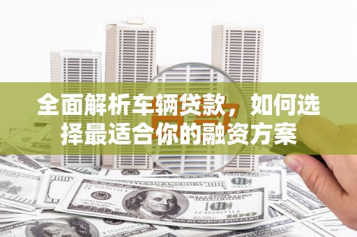 夷陵全面解析车辆贷款，如何选择最适合你的融资方案