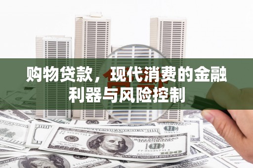 夷陵购物贷款，现代消费的金融利器与风险控制