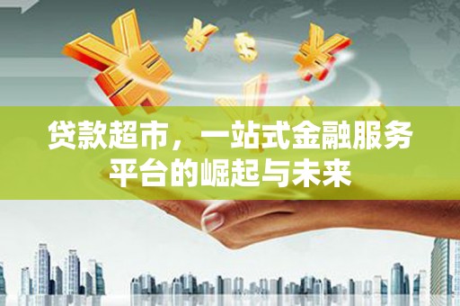 夷陵贷款超市，一站式金融服务平台的崛起与未来