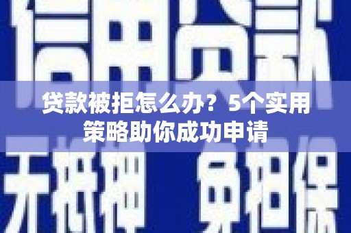 夷陵贷款被拒怎么办？5个实用策略助你成功申请