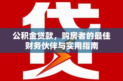 夷陵公积金贷款，购房者的最佳财务伙伴与实用指南