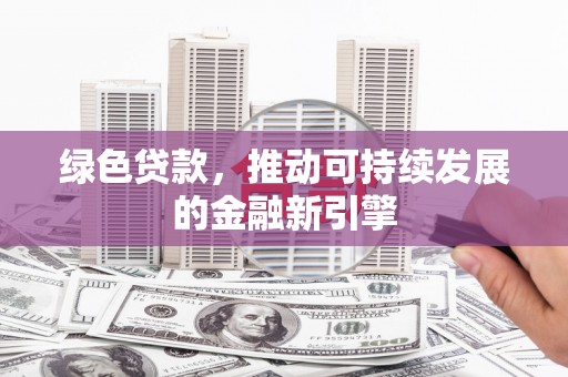 夷陵绿色贷款，推动可持续发展的金融新引擎