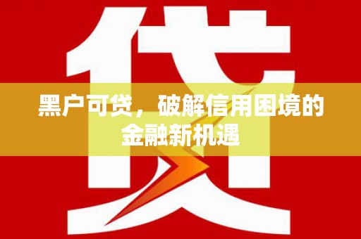 夷陵黑户可贷，破解信用困境的金融新机遇