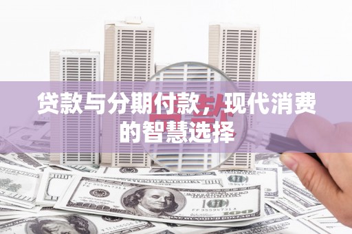 夷陵贷款与分期付款，现代消费的智慧选择