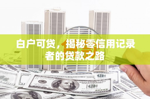 夷陵白户可贷，揭秘零信用记录者的贷款之路