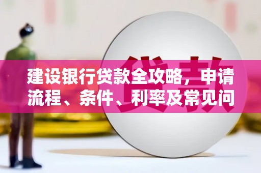 夷陵建设银行贷款全攻略，申请流程、条件、利率及常见问题解答
